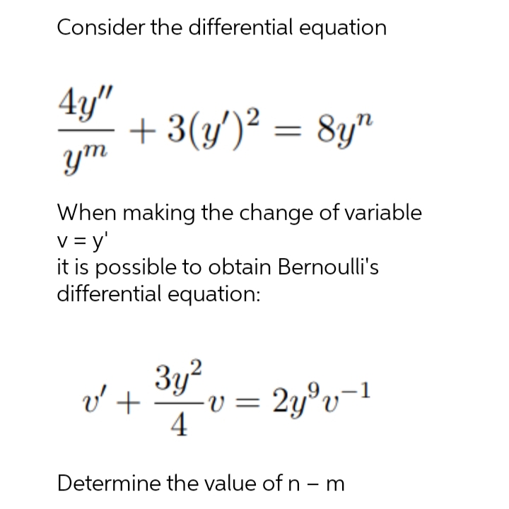 Consider the differential equation
4y"
+ 3(y/)² = 8y"
ym
When making the change of variable
v = y'
it is possible to obtain Bernoulli's
differential equation:
3y?
= 2y°v¬1
4
Determine the value of n - m
