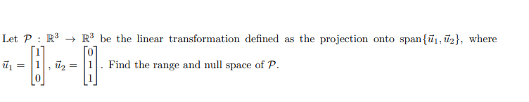 Let P : R3 → R³ be the linear transformation defined as the projection onto span{ū1, ū2}, where
Find the range and null space of P.
