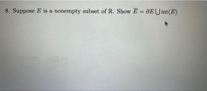 %3D
8. Suppose E is a nonempty subset of R. Show E = aEUint(E)
