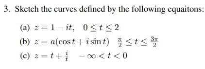 3. Sketch the curves defined by the following equaitons:
(a) z = 1– it, 0<t<2
(b) z = a(cost + i sin t) <t<
(c) z = t+
-00 <t< 0
