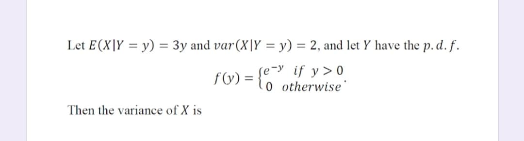 Let E(X\Y = y) = 3y and var(X|Y = y) = 2, and let Y have the p. d. f.
fW) =
e-y if y> 0
0 otherwise
Then the variance of X is
