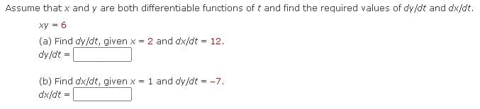 Assume that x and y are both differentiable functions of t and find the required values of dy/dt and dx/dt.
xy = 6
(a) Find dy/dt, given x = 2 and dx/dt = 12.
dy/dt
(b) Find dx/dt, given x = 1 and dy/dt = -7.
dx/dt
