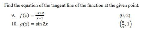 Find the equation of the tangent line of the function at the given point.
3x+2
9. f(x) =
(0,-2)
x-1
10. g(x) = sin 2x
(1)
