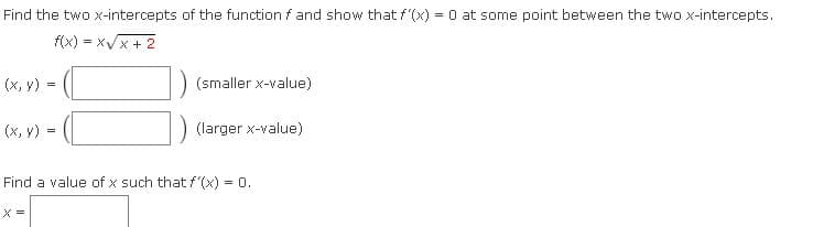 Find the two x-intercepts of the function f and show that f (x) = 0 at some point between the two x-intercepts.
f(x) = xVx + 2
(x, y)
(smaller x-value)
(х, у) %-
(larger x-value)
Find a value of x such thatf (x) = 0.
