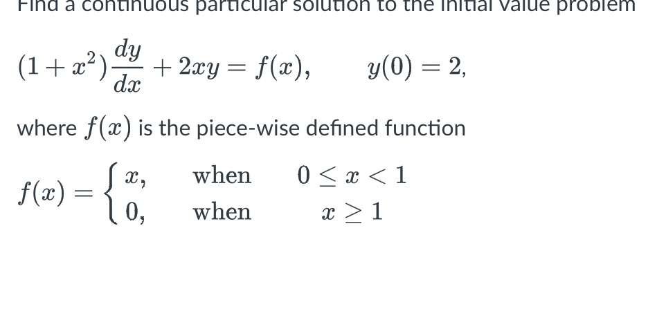 Find a continuous particular solution to the initial value problem
(1+x²). + 2xy = f(x), y(0) = 2,
dy
dx
where f(x) is the piece-wise defined function
0 < x < 1
Sx,
0,
x ≥ 1
f(x) =
when
when