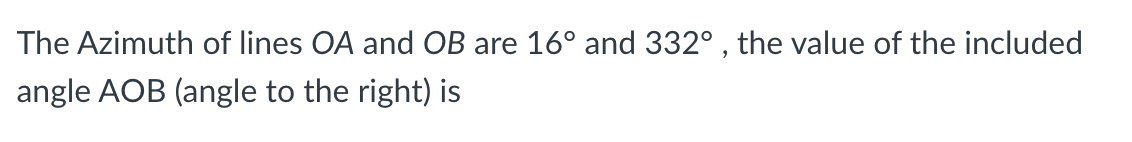 The Azimuth of lines OA and OB are 16° and 332° , the value of the included
angle AOB (angle to the right) is
