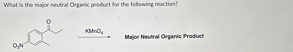 What is the major neutral Organic product for the following reaction?
O₂N
KMnO4
Major Neutral Organic Product