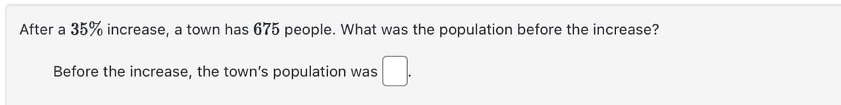 After a 35% increase, a town has 675 people. What was the population before the increase?
Before the increase, the town's population was