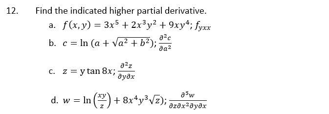 12.
Find the indicated higher partial derivative.
a. f(x, y) = 3x5 + 2x³y² + 9xy4; fyxx
a2c
b. c = In (a + Va? + b²);
да?
a2z
c. z = y tan 8x;
дудх
a5w
d. w = In () +8x*y°Vz); əzəx²əyəx
