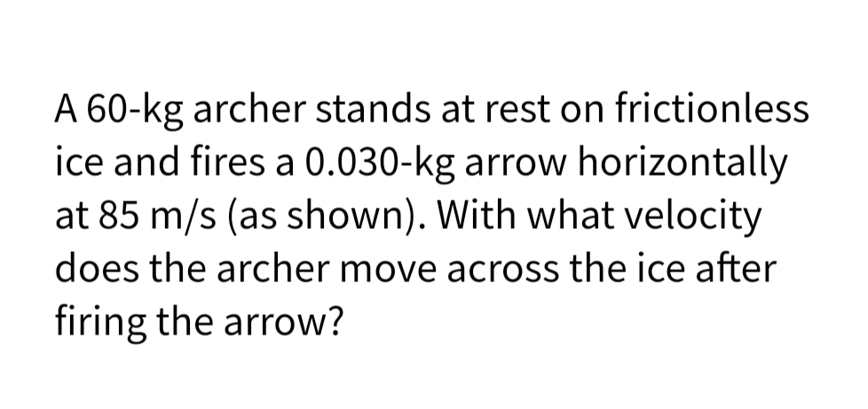 A 60-kg archer stands at rest on frictionless
ice and fires a 0.030-kg arrow horizontally
at 85 m/s (as shown). With what velocity
does the archer move across the ice after
firing the arrow?
