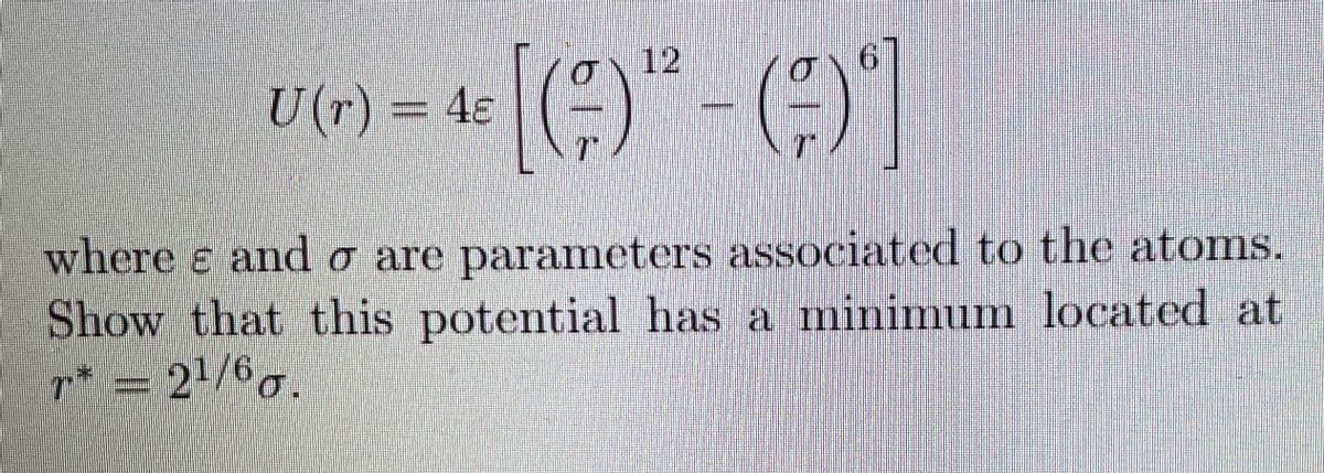 12
U (r) = 45
where ɛ and o are parameters associated to the atoms.
Show that this potential has a minimum located at
p* = 21/6g.
