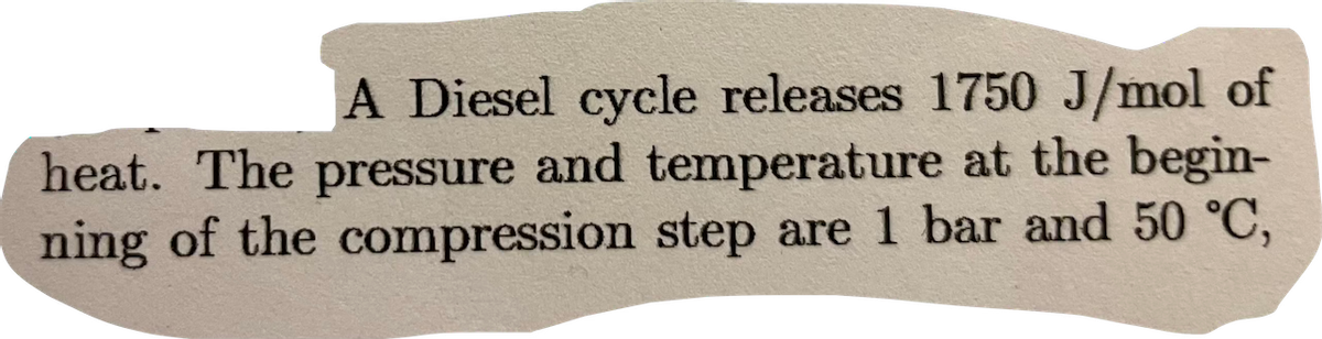 A Diesel cycle releases 1750 J/mol of
heat. The pressure and temperature at the begin-
ning of the compression step are 1 bar and 50 °C,
