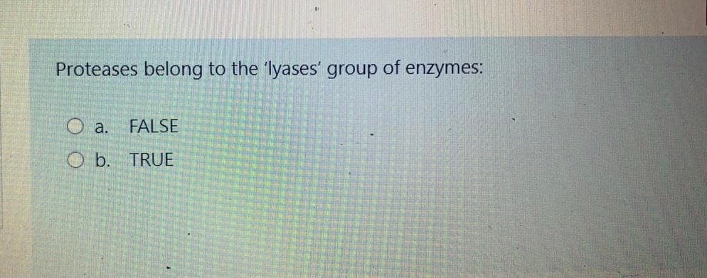 Proteases belong to the 'lyases' group
of
enzymes:
a.
FALSE
b. TRUE
