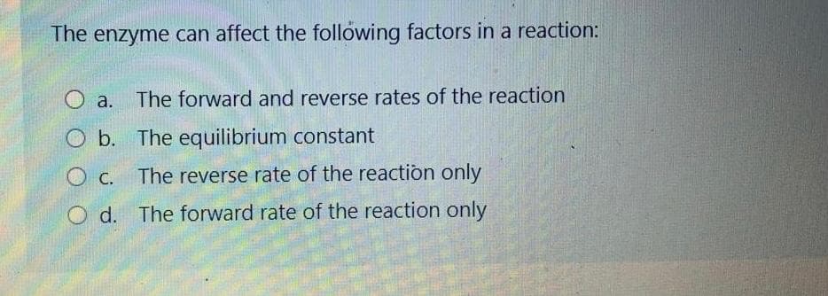 The enzyme can affect the following factors in a reaction:
The forward and reverse rates of the reaction
O a.
O b. The equilibrium constant
O C.
The reverse rate of the reaction only
O d. The forward rate of the reaction only
