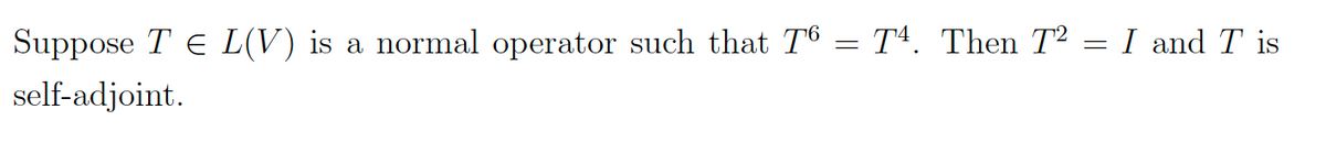 Suppose TE L(V) is a normal operator such that T6 = T4. Then T²
self-adjoint.
=
I and Tis