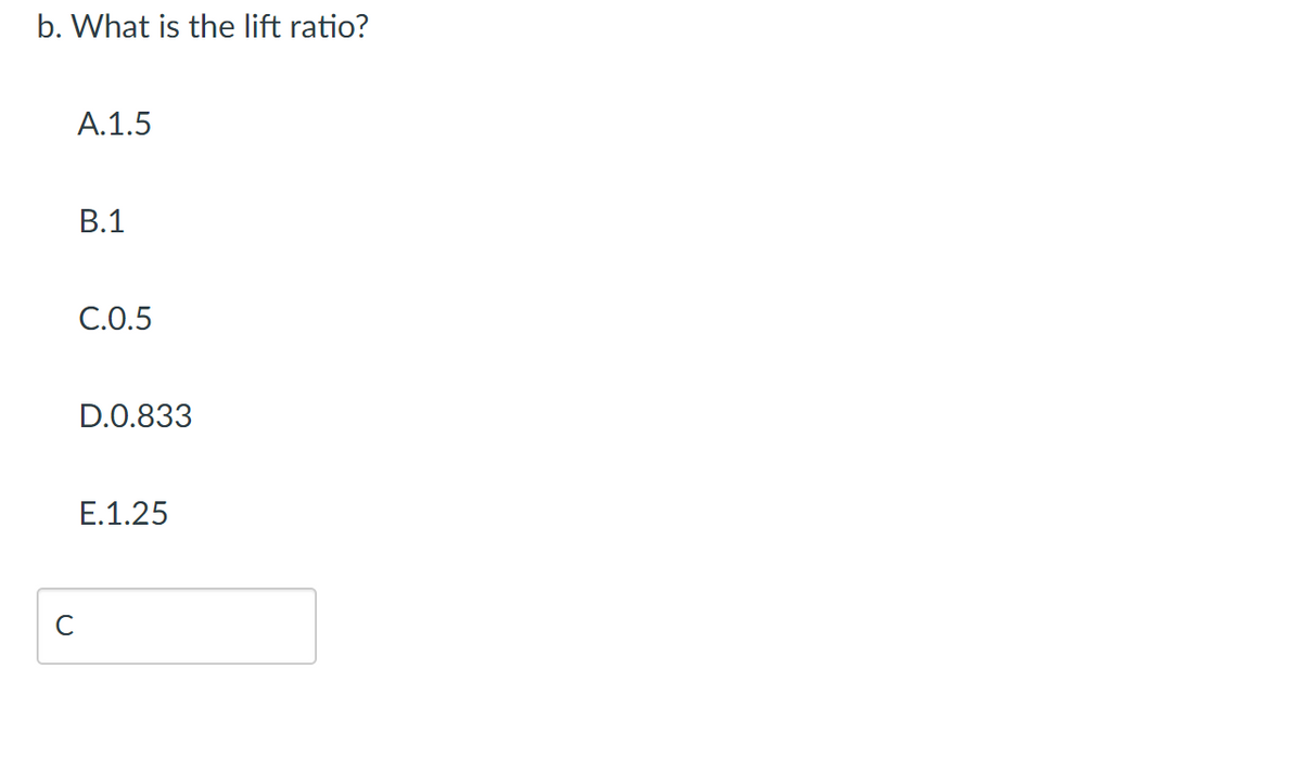 b. What is the lift ratio?
с
A.1.5
B.1
C.0.5
D.0.833
E.1.25