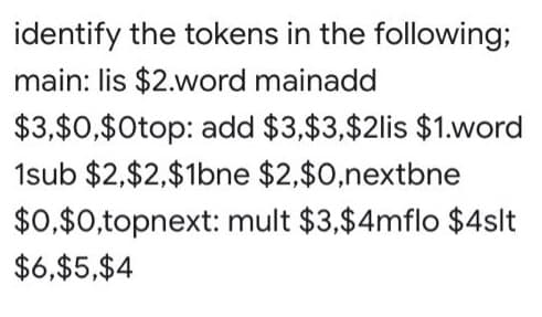 identify the tokens in the following;
main: lis $2.word mainadd
$3,$0,$0top: add $3,$3,$2lis $1.word
1sub $2,$2,$1bne $2,$0,nextbne
$0,$0,topnext: mult $3,$4mflo $4slt
$6,$5,$4
