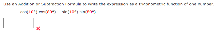 Use an Addition or Subtraction Formula to write the expression as a trigonometric function of one number.
cos(10°) cos(80°) – sin(10°) sin(80°)
