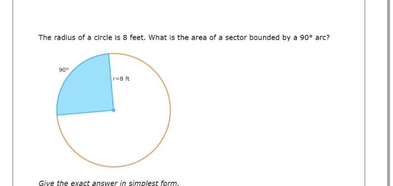 The radius of a circle is 8 feet. What is the area of a sector bounded by a 90° arc?
90°
r=8 ft
Give the exact answer in simplest form.
