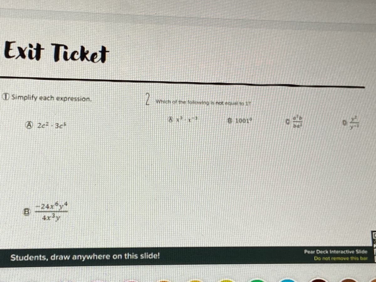 Exit Ticket
I Simplify each expression.
2
Which of the folloving is not equal to 17
810019
A 2c 3c
ba
4x5
4x y
Pear Deck Interactive Slide
Students, draw anywhere on this slide!
Do not remove this bar
