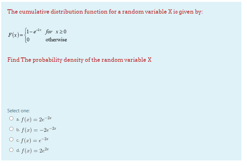 The cumulative dietribution function for a random variable X is given by:
(1-e2 for x20
F(x)=
otherwise
Find The probability deneity of the random variable X
Select one:
O a. f(x) = 2e-2r
O b. f(x) = -2e-2r
O c. f(x) = e-2r
O d. f(x) = 2e2r
