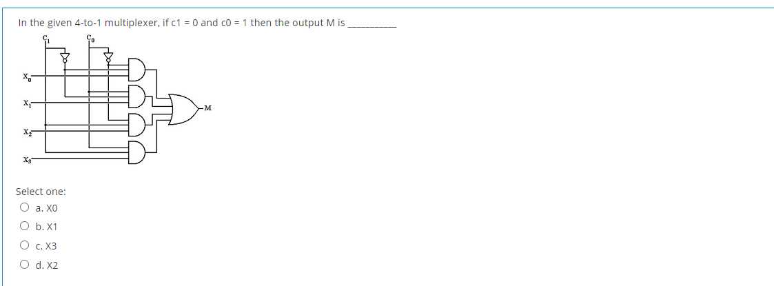 In the given 4-to-1 multiplexer, if c1 = 0 and co = 1 then the output M is
Select one:
O a. XO
O b. X1
O c. X3
O d. X2
