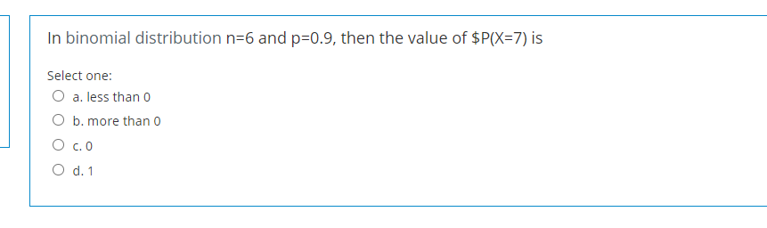 In binomial distribution n=6 and p=0.9, then the value of $P(X=7) is
Select one:
O a. less than 0
O b. more than 0
O c. 0
O d. 1
