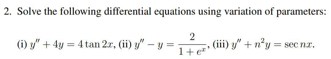 2. Solve the following differential equations using variation of parameters:
(i) y" + 4y
=
4 tan 2x, (ii) y" - y
-
2
1+
ex
>
(iii) y" + n²y : = sec nx.