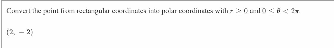 Convert the point from rectangular coordinates into polar coordinates with r > 0 and 0 < 0 < 2r.
(2, – 2)
