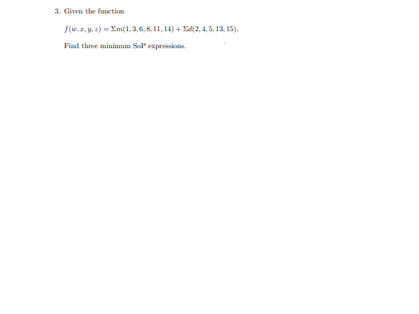 3. Given the function.
f(w, x, y, z) = Em(1, 3, 6, 8, 11, 14) + Ed(2, 4, 5, 13, 15),
Find three minimum SoP expressions.