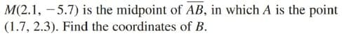 M(2.1, - 5.7) is the midpoint of AB, in which A is the point
(1.7, 2.3). Find the coordinates of B.
