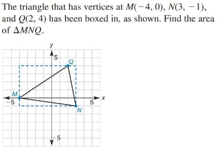 The triangle that has vertices at M(-4, 0), N(3, –1),
and Q(2, 4) has been boxed in, as shown. Find the area
of ΔΜΝΟ .
y
'5
M
5
-5
LO
