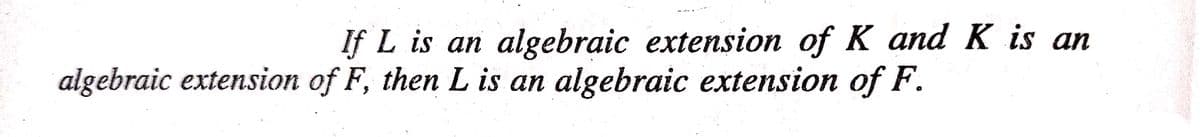 If L is an algebraic extension of K and K is an
algebraic extension of F, then L is an algebraic extension of F.
