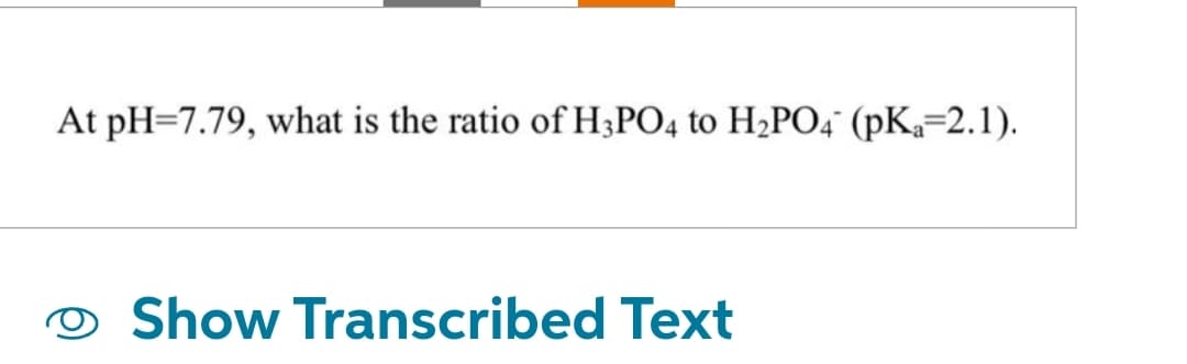 At pH=7.79, what is the ratio of H3PO4 to H₂PO4 (pKa=2.1).
Show Transcribed Text