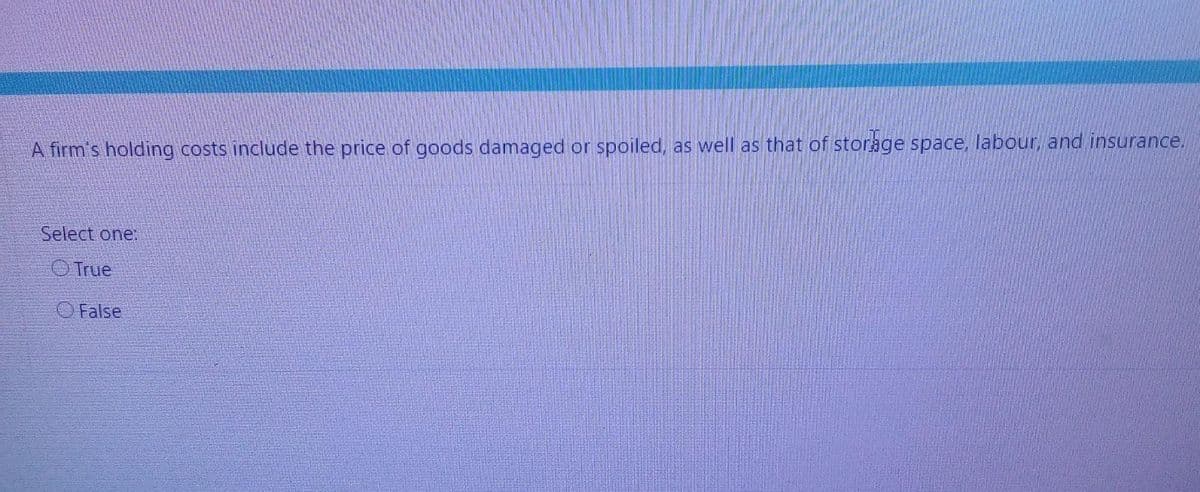 A firm's holding costs include the price of goods damaged or spoiled, as well as that of storage space, labour, and insurance.
Select one:
True
False