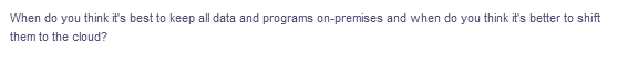 When do you think it's best to keep all data and programs on-premises and when do you think it's better to shift
them to the cloud?
