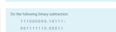 Do the following binary subtraction:
111000000. 10111-
001111110.00011
