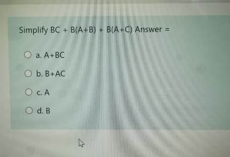 Simplify BC + B(A+B) + B(A+C) Answer =
a. A+BC
O b. B+AC
с. А
O c. A
O d. B
