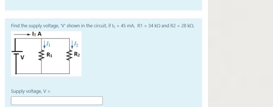 Find the supply voltage, "V' shown in the circuit, if I = 45 mA, R1 = 34 kQ and R2 = 28 kn.
+ IT A
R1
R2
V
Supply voltage, V =
M.
