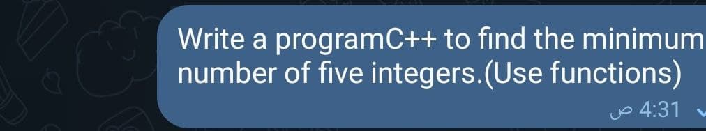 Write a programC++ to find the minimum
number of five integers.(Use functions)
Jo 4:31
