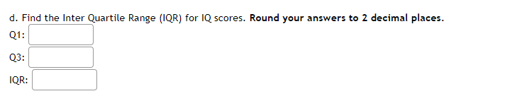 d. Find the Inter Quartile Range (IQR) for IQ scores. Round your answers to 2 decimal places.
Q1:
Q3:
IQR:
