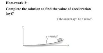 Homework 2:
Complete the solution to find the value of acceleration
(ay)?
(The answer ay- 0.15 misec
