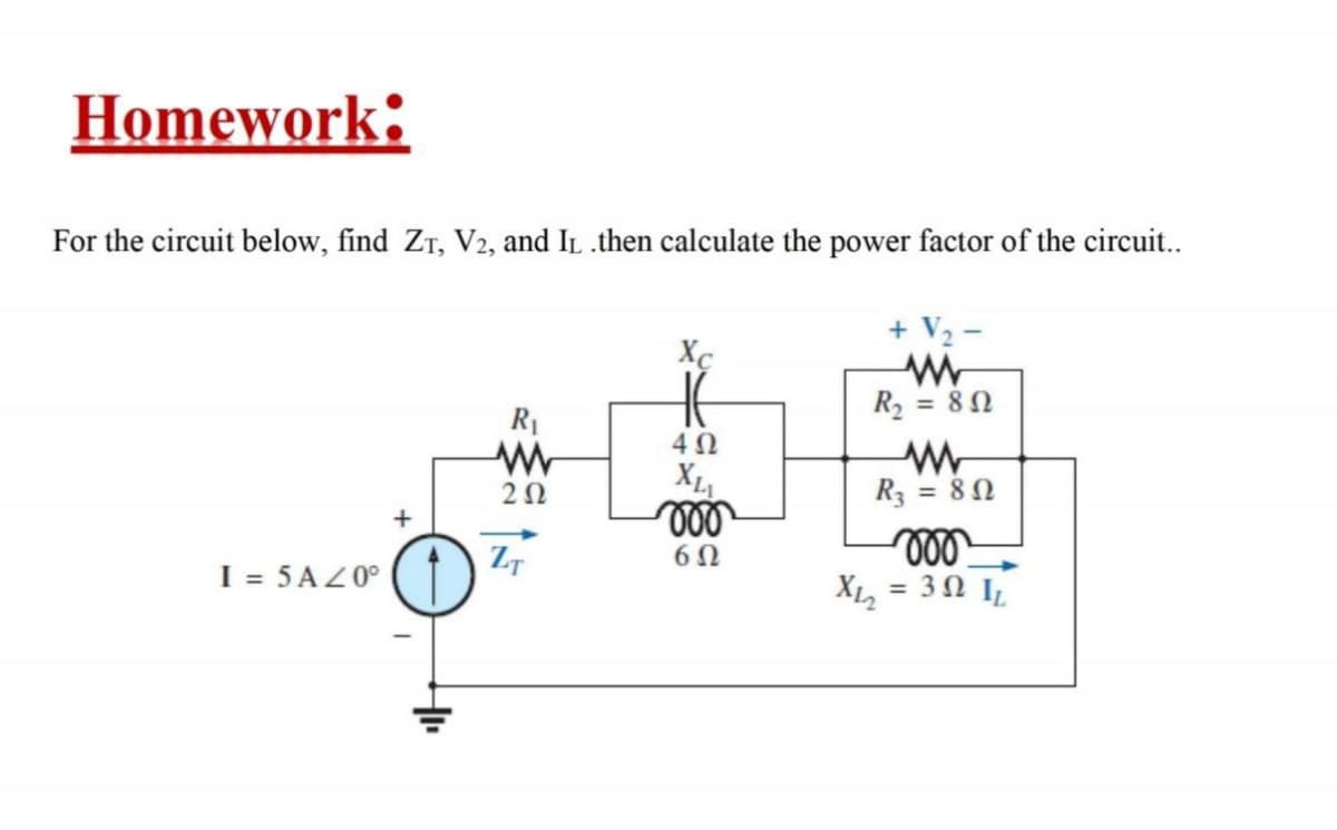 Homework:
For the circuit below, find Zr, V2, and IL .then calculate the power factor of the circuit..
+ V2 -
R2 = 8N
R1
4Ω
20
R3 = 80
+
ll
XL, = 3 0 I
I = 5AZ0°
%3D
