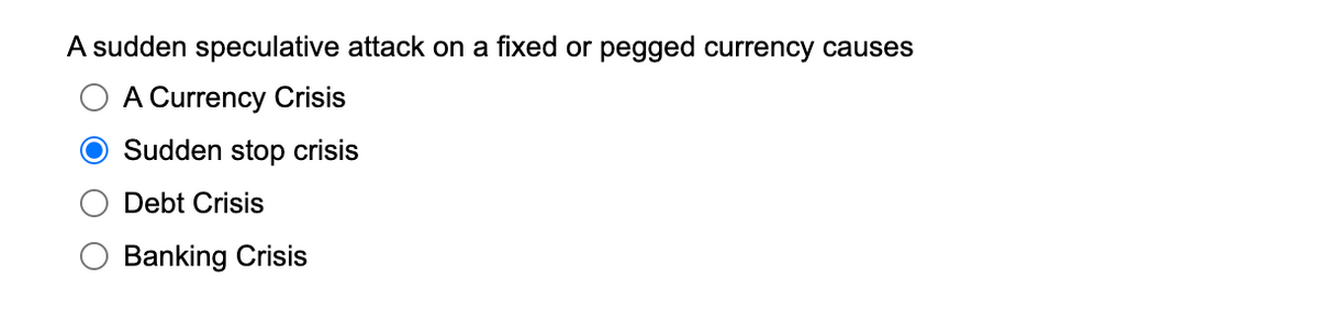 A sudden speculative attack on a fixed or pegged currency causes
A Currency Crisis
O Sudden stop crisis
Debt Crisis
Banking Crisis