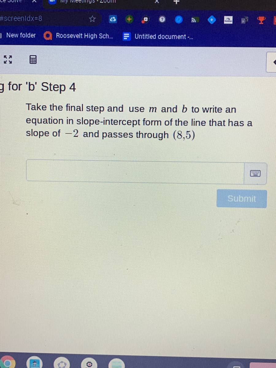 Mỹ MMeetings
20011
#screenldx-8
New folder
Roosevelt High Sch...
= Untitled document -.
g for 'b' Step 4
Take the final step and use m and b to write an
equation in slope-intercept form of the line that has a
slope of -2 and passes through (8,5)
Submit
國
