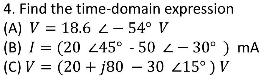 4. Find the time-domain expression
(A) V = 18.62- 54° V
(B) I = (20 245° - 50 2 – 30° ) mA
(C) V = (20 + j80 – 30 215°) V
%|
