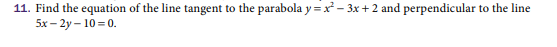 11. Find the equation of the line tangent to the parabola y =x²-3x+2 and perpendicular to the line
5x-2y-10=0.