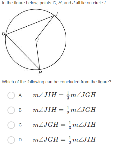 In the figure below, points G, H, and J all lie on circle I.
H
Which of the following can be concluded from the figure?
MLJIH = M2JGH
A
MLJIH = MLJGH
B
MLJGH = MZJIH
MZJGH =
긍mLJIH
