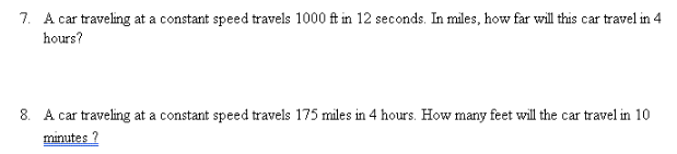 7. A car traveling at a constant speed travels 1000 ft in 12 seconds. In miles, how far will this car travel in 4
hours?
8. A car traveling at a constant speed travels 175 miles in 4 hours. How many feet will the car travel in 10
minutes ?
