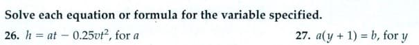 Solve each equation or formula for the variable specified.
26. h = at - 0.25vt², for a
27. a(y + 1) = b, for y
